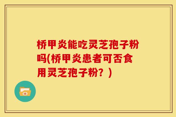 桥甲炎能吃灵芝孢子粉吗(桥甲炎患者可否食用灵芝孢子粉?)