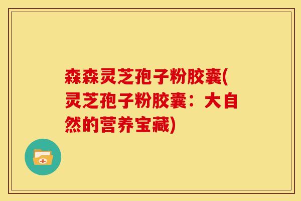 森森灵芝孢子粉胶囊(灵芝孢子粉胶囊:大自然的营养宝藏)