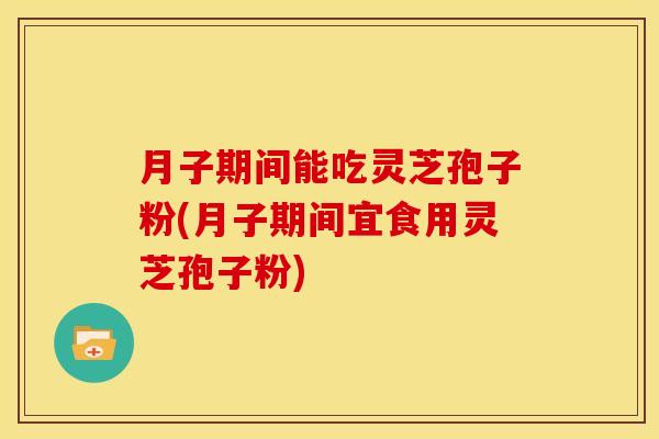 月子期间能吃灵芝孢子粉(月子期间宜食用灵芝孢子粉)