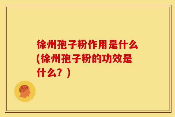 徐州孢子粉作用是什么(徐州孢子粉的功效是什么?)
