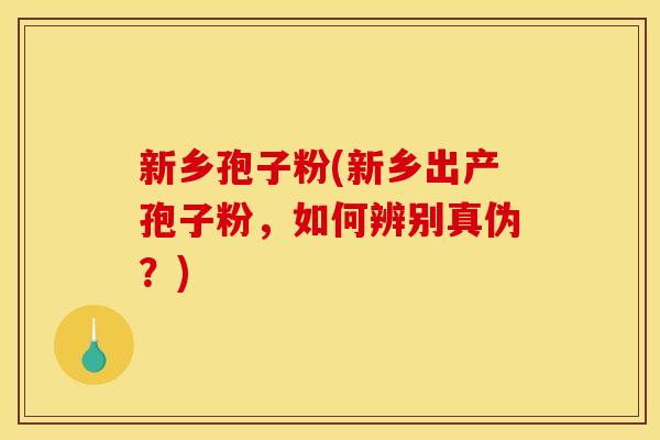 新乡孢子粉(新乡出产孢子粉,如何辨别真伪?)