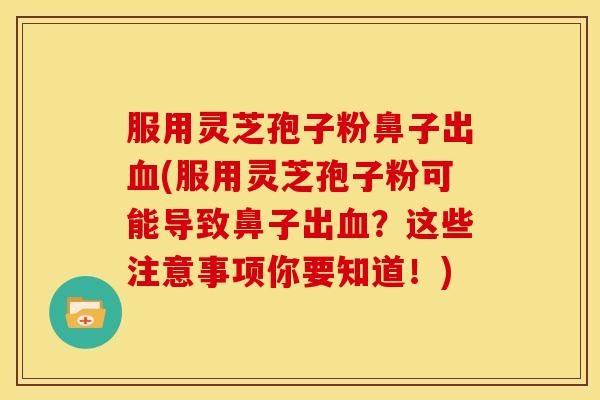 服用灵芝孢子粉鼻子出血(服用灵芝孢子粉可能导致鼻子出血?这些注意事项你要知道!)