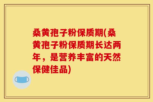 桑黄孢子粉保质期(桑黄孢子粉保质期长达两年,是营养丰富的天然保健佳品)