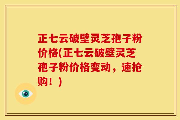 正七云破壁灵芝孢子粉价格(正七云破壁灵芝孢子粉价格变动,速抢购!)