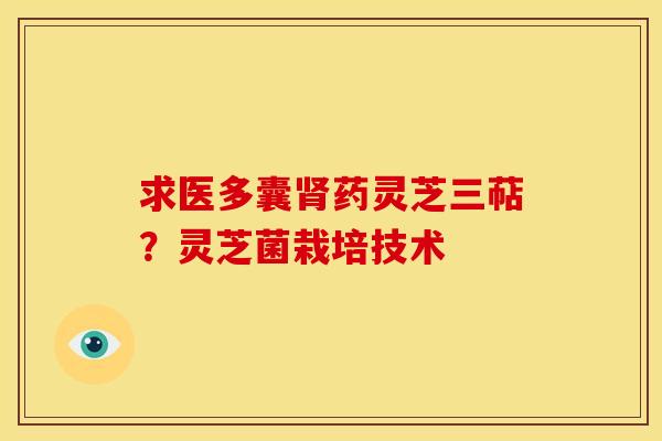 求医多囊肾药灵芝三萜?灵芝菌栽培技术
