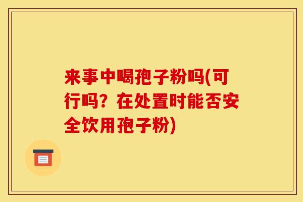 来事中喝孢子粉吗(可行吗?在处置时能否安全饮用孢子粉)