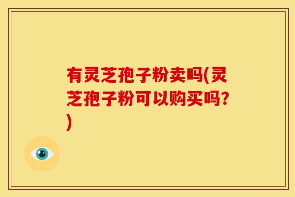 有灵芝孢子粉卖吗(灵芝孢子粉可以购买吗?)