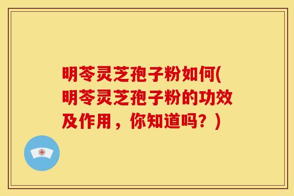 明苓灵芝孢子粉如何(明苓灵芝孢子粉的功效及作用，你知道吗？)