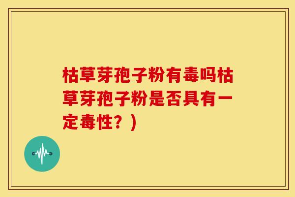 枯草芽孢子粉有毒吗枯草芽孢子粉是否具有一定毒性?)