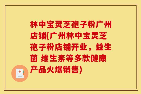 林中宝灵芝孢子粉广州店铺(广州林中宝灵芝孢子粉店铺开业,益生菌 维生素等多款健康产品火爆销售)