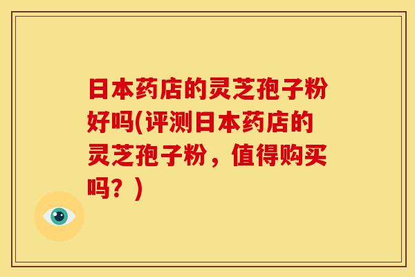 日本药店的灵芝孢子粉好吗(评测日本药店的灵芝孢子粉,值得购买吗?)