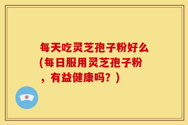 每天吃灵芝孢子粉好么(每日服用灵芝孢子粉，有益健康吗？)