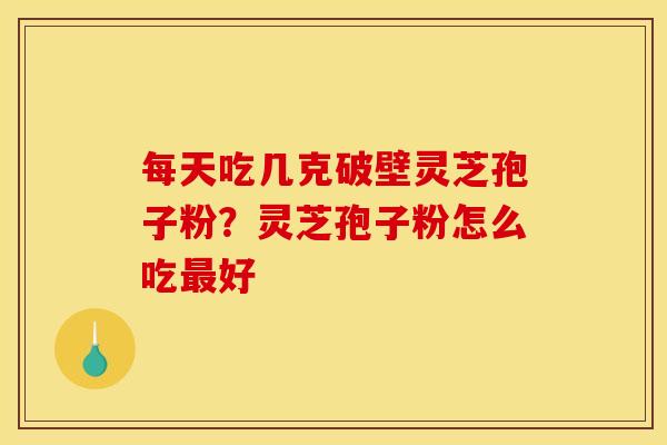 每天吃几克破壁灵芝孢子粉?灵芝孢子粉怎么吃最好