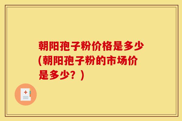 朝阳孢子粉价格是多少(朝阳孢子粉的市场价是多少?)