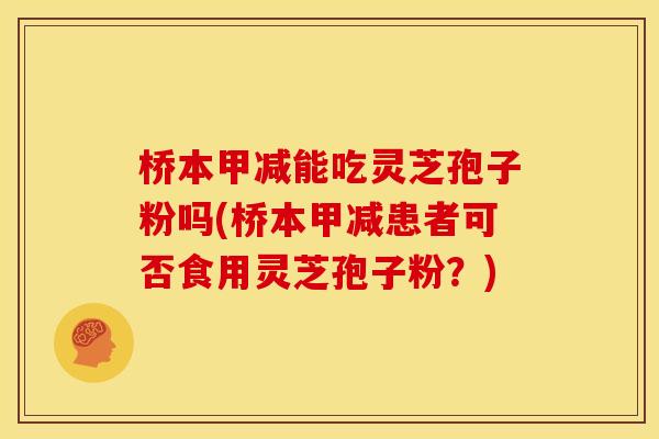 桥本甲减能吃灵芝孢子粉吗(桥本甲减患者可否食用灵芝孢子粉?)