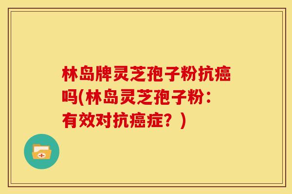 林岛牌灵芝孢子粉抗癌吗(林岛灵芝孢子粉:有效对抗癌症?)