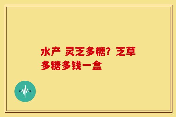 水产 灵芝多糖?芝草多糖多钱一盒