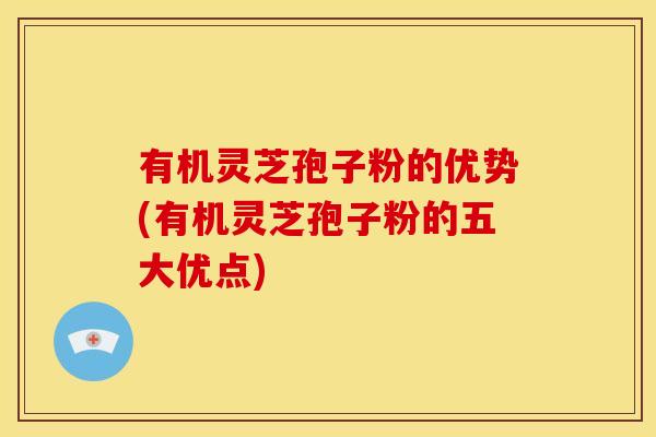有机灵芝孢子粉的优势(有机灵芝孢子粉的五大优点)