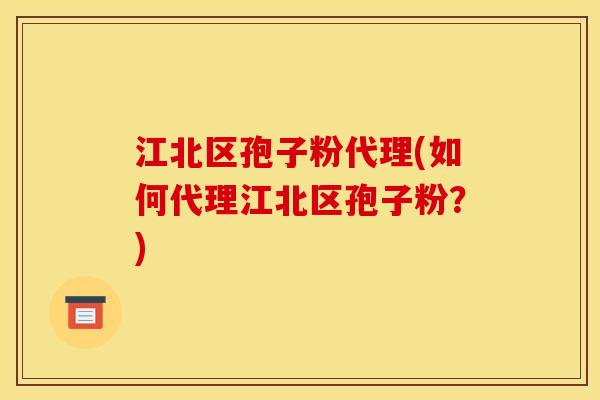 江北区孢子粉代理(如何代理江北区孢子粉?)