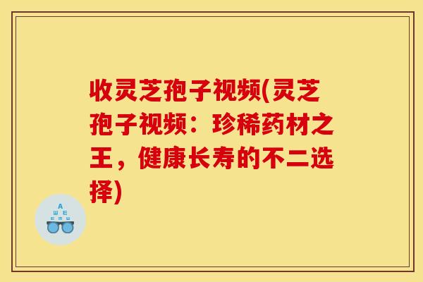 收灵芝孢子视频(灵芝孢子视频:珍稀药材之王,健康长寿的不二选择)