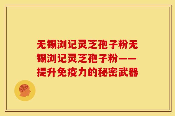 无锡浏记灵芝孢子粉无锡浏记灵芝孢子粉——提升免疫力的秘密武器