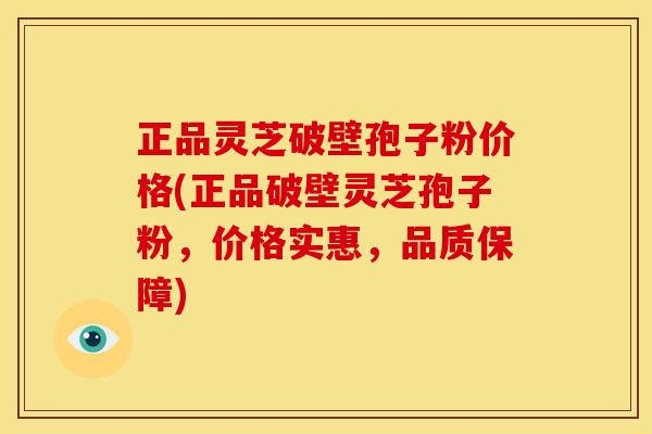 正品灵芝破壁孢子粉价格(正品破壁灵芝孢子粉，价格实惠，品质保障)