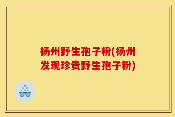 扬州野生孢子粉(扬州发现珍贵野生孢子粉)