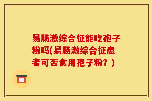 易肠激综合征能吃孢子粉吗(易肠激综合征患者可否食用孢子粉？)