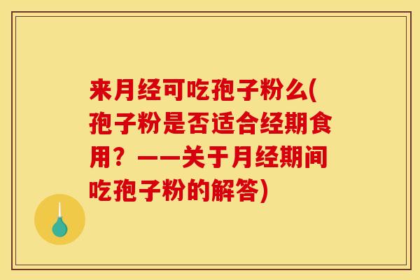 来月经可吃孢子粉么(孢子粉是否适合经期食用？——关于月经期间吃孢子粉的解答)