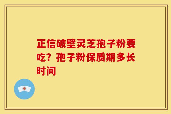 正信破壁灵芝孢子粉要吃?孢子粉保质期多长时间