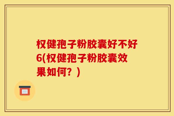 权健孢子粉胶囊好不好6(权健孢子粉胶囊效果如何?)