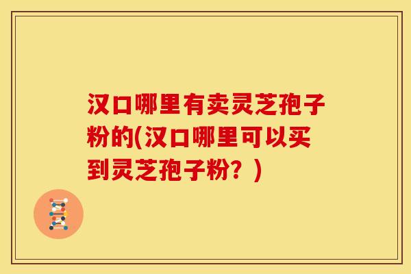 汉口哪里有卖灵芝孢子粉的(汉口哪里可以买到灵芝孢子粉?)