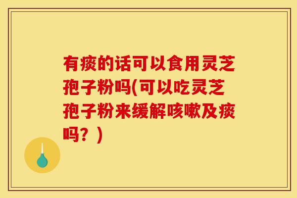 有痰的话可以食用灵芝孢子粉吗(可以吃灵芝孢子粉来缓解咳嗽及痰吗?)