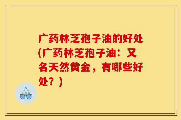 广药林芝孢子油的好处(广药林芝孢子油:又名天然黄金,有哪些好处?)