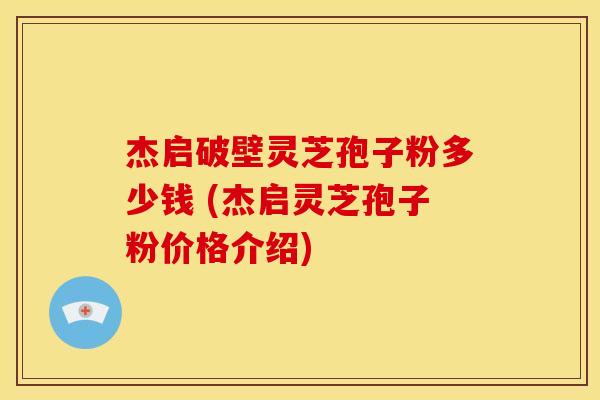 杰启破壁灵芝孢子粉多少钱 (杰启灵芝孢子粉价格介绍)