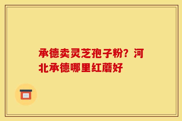 承德卖灵芝孢子粉?河北承德哪里红蘑好