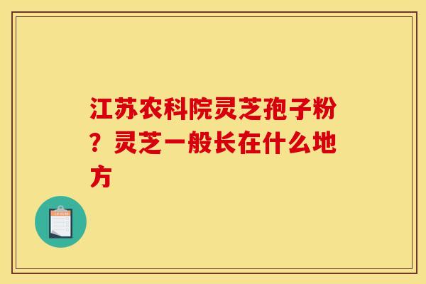 江苏农科院灵芝孢子粉？灵芝一般长在什么地方