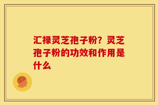 汇禄灵芝孢子粉?灵芝孢子粉的功效和作用是什么