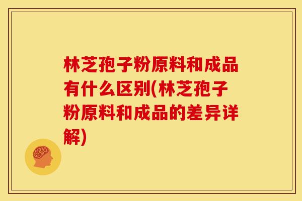 林芝孢子粉原料和成品有什么区别(林芝孢子粉原料和成品的差异详解)
