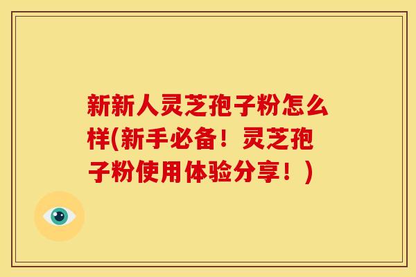 新新人灵芝孢子粉怎么样(新手必备!灵芝孢子粉使用体验分享!)