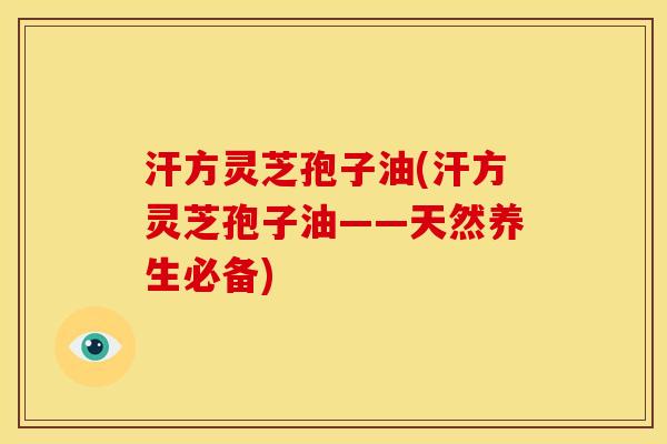 汗方灵芝孢子油(汗方灵芝孢子油——天然养生必备)