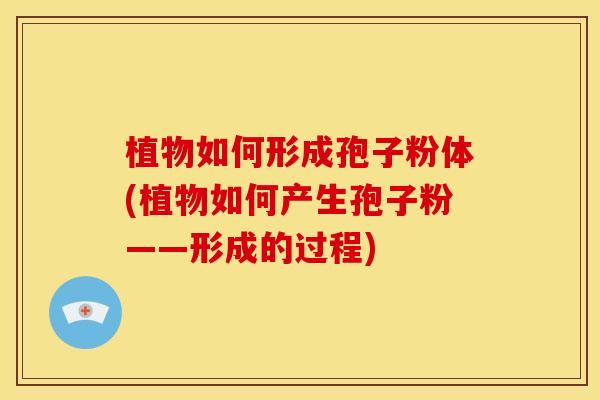 植物如何形成孢子粉体(植物如何产生孢子粉——形成的过程)