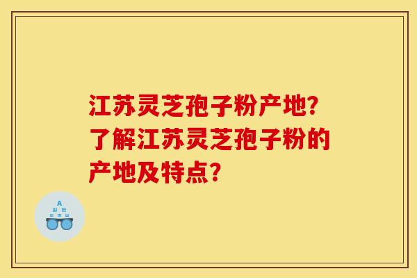江苏灵芝孢子粉产地?了解江苏灵芝孢子粉的产地及特点?