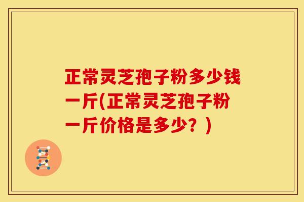 正常灵芝孢子粉多少钱一斤(正常灵芝孢子粉一斤价格是多少？)