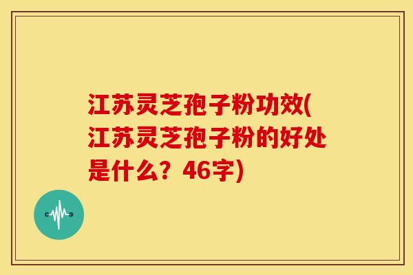 江苏灵芝孢子粉功效(江苏灵芝孢子粉的好处是什么？46字)