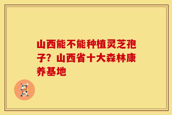 山西能不能种植灵芝孢子?山西省十大森林康养基地