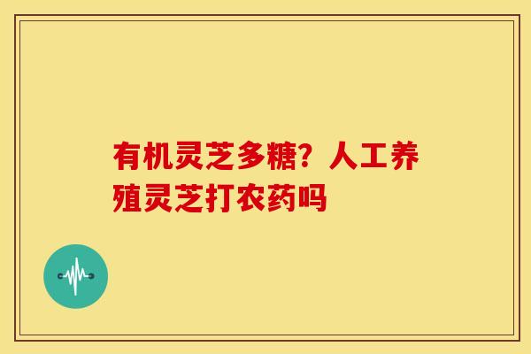 有机灵芝多糖?人工养殖灵芝打农药吗