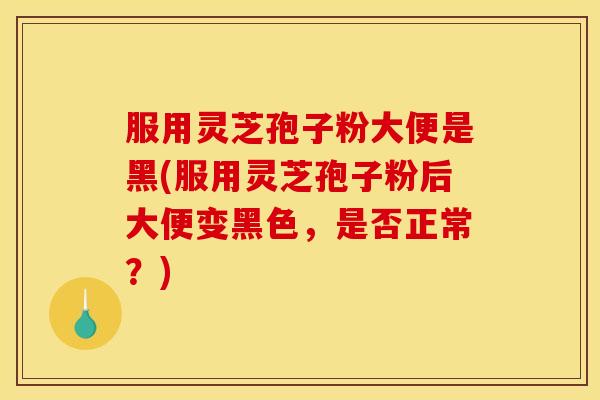 服用灵芝孢子粉大便是黑(服用灵芝孢子粉后大便变黑色，是否正常？)