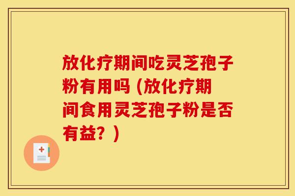 放化疗期间吃灵芝孢子粉有用吗 (放化疗期间食用灵芝孢子粉是否有益?)