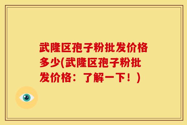 武隆区孢子粉批发价格多少(武隆区孢子粉批发价格：了解一下！)